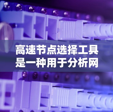 高速节点选择工具是一种用于分析网络结构以识别对网络运行效率最重要的节点的工具。它通过识别流量高峰、瓶颈节点、关键节点等特征，帮助优化网络性能。以下是该工具的主要概念和应用