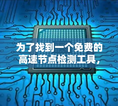 为了找到一个免费的高速节点检测工具，我进行了以下分析和比较