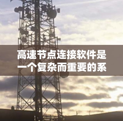 高速节点连接软件是一个复杂而重要的系统，主要负责优化和管理网络中的节点连接以提高数据传输的高效性和安全性。以下是对高速节点连接软件的分步解释