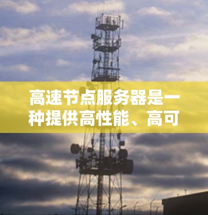 高速节点服务器是一种提供高性能、高可用性和自动化的服务器解决方案，广泛应用于企业级应用和高负载场景。以下是关于高速节点服务器的详细总结