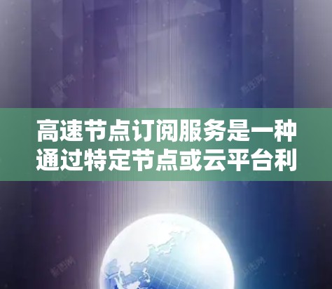 高速节点订阅服务是一种通过特定节点或云平台利用网络加速技术实现快速数据传输的网络服务。以下是该服务的详细说明