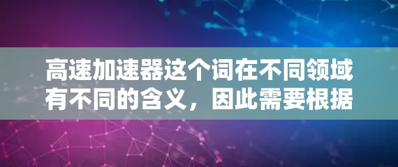 高速加速器这个词在不同领域有不同的含义，因此需要根据具体上下文来理解其含义。以下是一些可能的解释和对应的最新进展