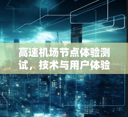 高速机场节点体验测试,技术与用户体验的平衡 高速机场节点体验测试,技术与用户体验的平衡