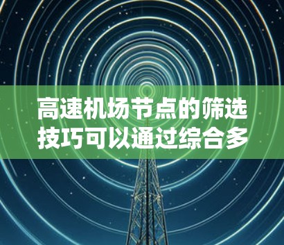 高速机场节点的筛选技巧可以通过综合多个指标来实现，以下是一个系统化的总结