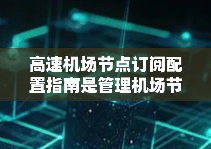 高速机场节点订阅配置指南是管理机场节点订阅的核心部分，以下是详细的步骤和操作指南