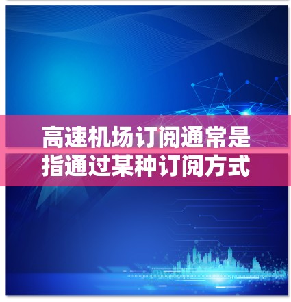 高速机场订阅通常是指通过某种订阅方式，如交通信息服务、交通工具组合、航班信息等，来享受高速、便捷的交通服务。以下是关于高速机场订阅的一些关键点和建议
