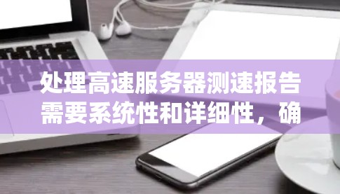 处理高速服务器测速报告需要系统性和详细性，确保报告内容全面、结构清晰，并且易于理解和实施。以下是一个结构化的解决方案