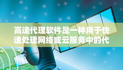 高速代理软件是一种用于快速处理网络或云服务中的代理请求的工具，适用于多种用途，包括企业网络、个人使用、教育等。以下是对高速代理软件的详细总结