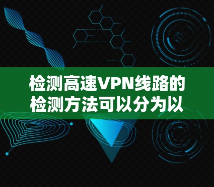 检测高速VPN线路的检测方法可以分为以下步骤，帮助确保VPN的安全性和有效性
