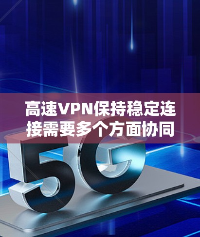 高速VPN保持稳定连接需要多个方面协同工作，每个方面都有其特定的作用和重要性。以下是总结