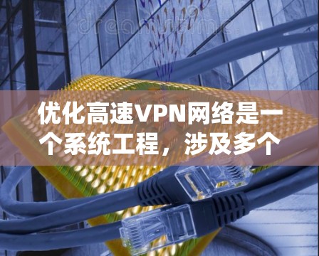 优化高速VPN网络是一个系统工程，涉及多个方面的技术理解和操作。以下是逐步优化的指南