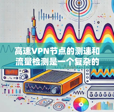 高速VPN节点的测速和流量检测是一个复杂的过程，涉及到网络结构、工具使用以及网络安全知识。以下是一个系统的总结和建议