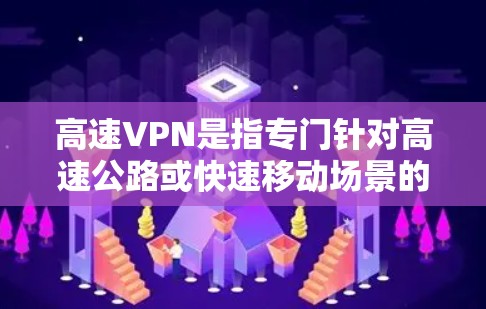 高速VPN是指专门针对高速公路或快速移动场景的网络VPN服务，旨在提供更快的网络连接和便利的高速移动功能。以下是关于高速VPN的详细信息