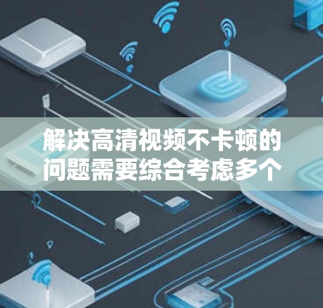 解决高清视频不卡顿的问题需要综合考虑多个因素，包括VPN的连接稳定性、服务提供商的网络状况、视频播放的设置以及定期检查和维护。以下是一些具体的步骤和建议