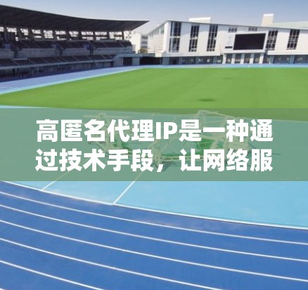 高匿名代理IP是一种通过技术手段，让网络服务提供商（NPS）直接访问和使用个人IP地址，以保护个人数据的安全。以下是关于高匿名代理IP的详细信息