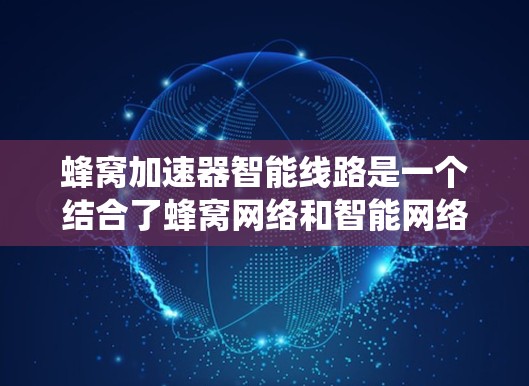 蜂窝加速器智能线路是一个结合了蜂窝网络和智能网络技术的系统，旨在通过智能算法和优化技术提升网络性能。以下是对该技术的详细分析和总结