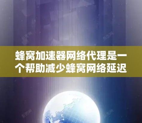 蜂窝加速器网络代理是一个帮助减少蜂窝网络延迟的重要工具，通过优化通信路径和调整节点位置来提高网络性能。以下是对其功能和使用步骤的详细说明
