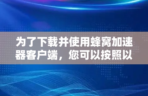 为了下载并使用蜂窝加速器客户端，您可以按照以下步骤进行