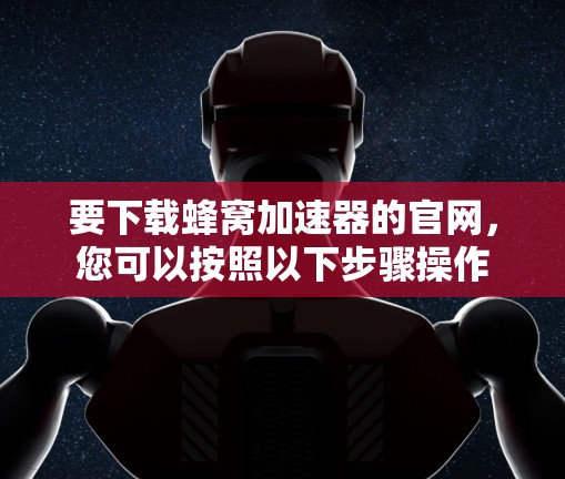 要下载蜂窝加速器的官网，您可以按照以下步骤操作
