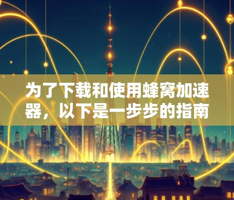 为了下载和使用蜂窝加速器，以下是一步步的指南