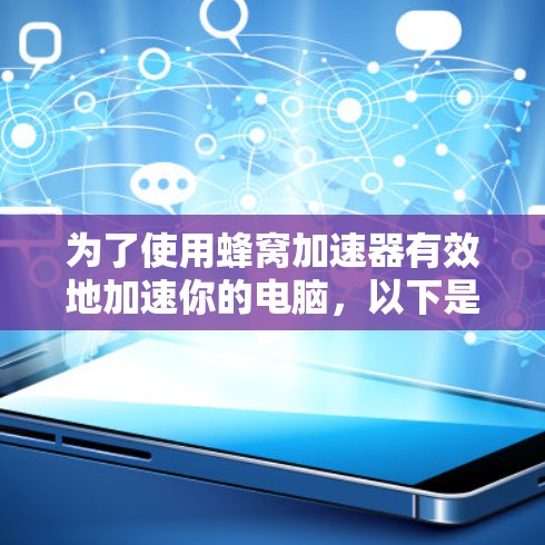 为了使用蜂窝加速器有效地加速你的电脑，以下是一些关键步骤和建议