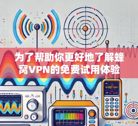 为了帮助你更好地了解蜂窝VPN的免费试用体验，以下是一步步的指南