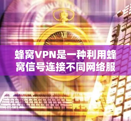 蜂窝VPN是一种利用蜂窝信号连接不同网络服务的网络设备，旨在简化网络管理，实现多设备之间的无缝连接。以下是对蜂窝VPN的详细分析和建议
