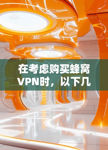 在考虑购买蜂窝VPN时,以下几点是需要仔细考虑的 在考虑购买蜂窝VPN时,以下几点是需要仔细考虑的