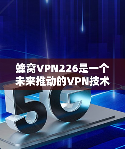 蜂窝VPN226是一个未来推动的VPN技术,结合了蜂窝网络和226年的技术趋势。以下是对该技术的详细分析和解释 蜂窝VPN226是一个未来推动的VPN技术,结合了蜂窝网络和226年的技术趋势。以下是对该技术的详细分析和解释