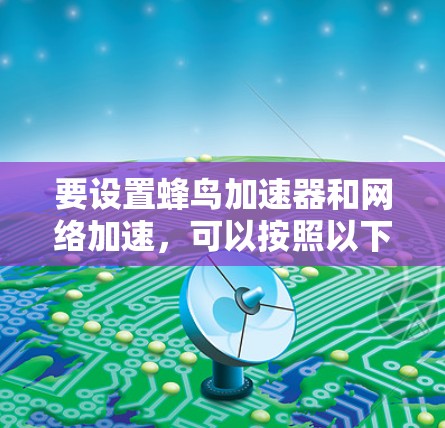 要设置蜂鸟加速器和网络加速，可以按照以下步骤进行