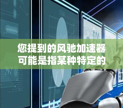 您提到的风驰加速器可能是指某种特定的加速器产品或技术，但加速器通常指的是用于提升车辆性能的设备或软件。如果风驰加速器是某个特定产品或技术的官网，建议您提供更多详细信息，以便我们更好地帮助您
