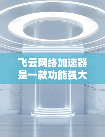 飞云网络加速器是一款功能强大的网络加速工具，可以帮助你提升网络连接的效率，减少等待时间，同时允许你管理自己的网络数据。以下是对飞云网络加速器的详细介绍