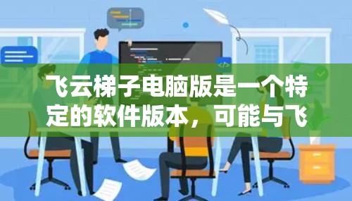 飞云梯子电脑版是一个特定的软件版本，可能与飞云公司或特定领域有关。为了更好地了解它，建议以下步骤