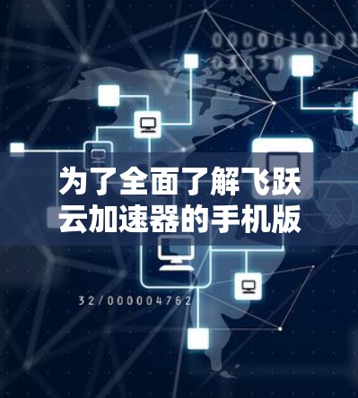 为了全面了解飞跃云加速器的手机版，以下是一个 structured 和简洁的步骤指南