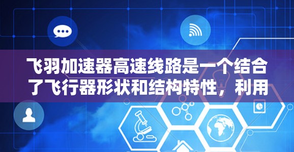 飞羽加速器高速线路是一个结合了飞行器形状和结构特性，利用高速运动能够实现加速的技术装置。它在航天领域具有重要应用，特别是在太空探索和航空领域中，具有显著的性能优势和广泛应用前景