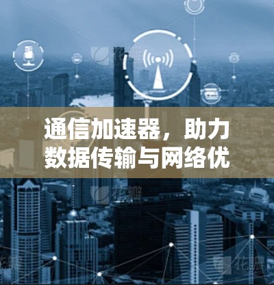 通信加速器，助力数据传输与网络优化