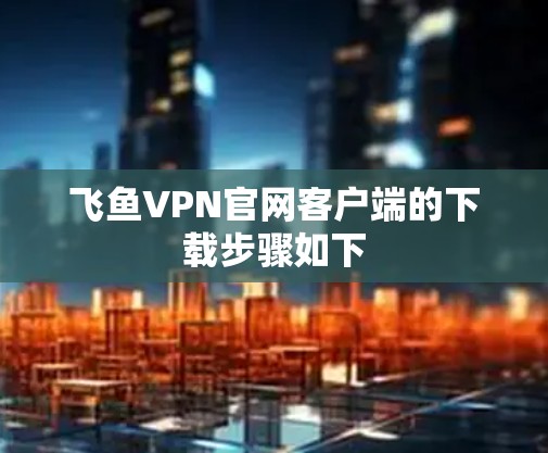 飞鱼VPN官网客户端的下载步骤如下