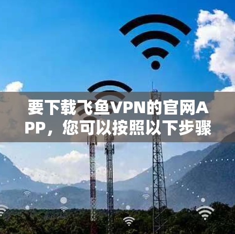 要下载飞鱼VPN的官网APP，您可以按照以下步骤操作