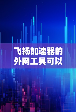 飞扬加速器的外网工具可以帮助用户加速下载，提高下载速度。以下是解决飞扬加速器外网工具问题的详细步骤