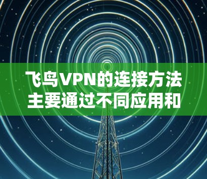 飞鸟VPN的连接方法主要通过不同应用和设备实现，以下是详细的步骤指南