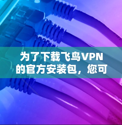 为了下载飞鸟VPN的官方安装包，您可以按照以下步骤进行操作
