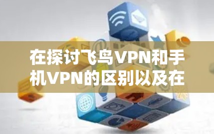 在探讨飞鸟VPN和手机VPN的区别以及在安卓设备上的使用方法时，以下是一个有条理的总结和建议