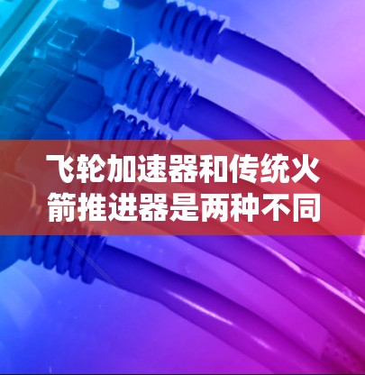 飞轮加速器和传统火箭推进器是两种不同的加速技术，各有其独特的优势和适用场景。以下是它们的异同点的详细比较