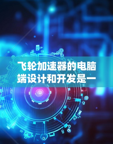 飞轮加速器的电脑端设计和开发是一个系统性的工程，需要考虑多个方面来确保其稳定性和可靠性。以下是详细的步骤和考虑因素