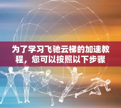 为了学习飞驰云梯的加速教程,您可以按照以下步骤进行 为了学习飞驰云梯的加速教程,您可以按照以下步骤进行