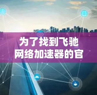 为了找到飞驰网络加速器的官网，您可以按照以下步骤进行