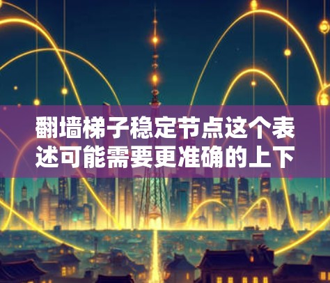 翻墙梯子稳定节点这个表述可能需要更准确的上下文来理解。以下是一些可能的解释和建议