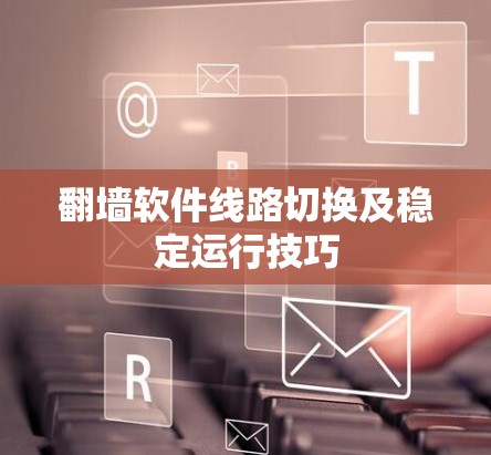 翻墙软件线路切换及稳定运行技巧