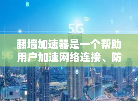 翻墙加速器是一个帮助用户加速网络连接、防止被封的工具。选择一个可靠的翻墙加速器，并关注其稳定性和排名，对于用户而言非常重要。以下是一些关键点，可以帮助你选择一个稳定且可靠的翻墙加速器