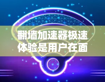 翻墙加速器极速体验是用户在面对无法访问互联网或下载速度较慢时，寻找高效解决方案的工具。以下是对该主题的详细分析